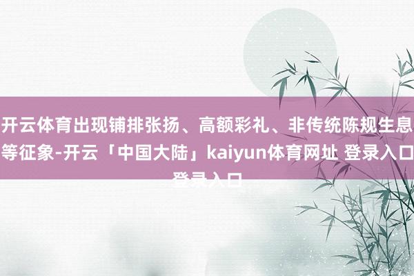 开云体育出现铺排张扬、高额彩礼、非传统陈规生息等征象-开云「中国大陆」kaiyun体育网址 登录入口