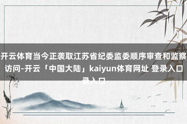 开云体育当今正袭取江苏省纪委监委顺序审查和监察访问-开云「中国大陆」kaiyun体育网址 登录入口