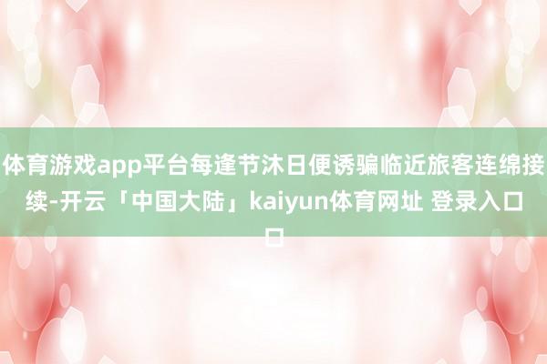体育游戏app平台每逢节沐日便诱骗临近旅客连绵接续-开云「中国大陆」kaiyun体育网址 登录入口