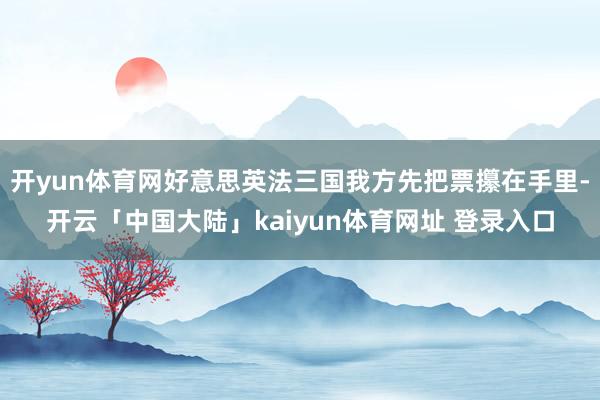 开yun体育网好意思英法三国我方先把票攥在手里-开云「中国大陆」kaiyun体育网址 登录入口