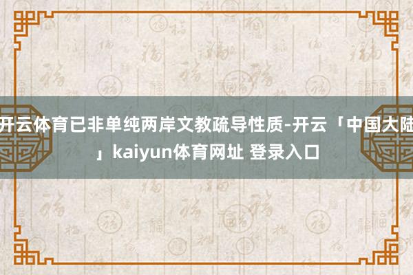 开云体育已非单纯两岸文教疏导性质-开云「中国大陆」kaiyun体育网址 登录入口