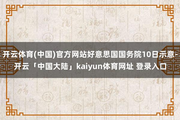 开云体育(中国)官方网站好意思国国务院10日示意-开云「中国大陆」kaiyun体育网址 登录入口