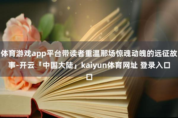 体育游戏app平台带读者重温那场惊魂动魄的远征故事-开云「中国大陆」kaiyun体育网址 登录入口