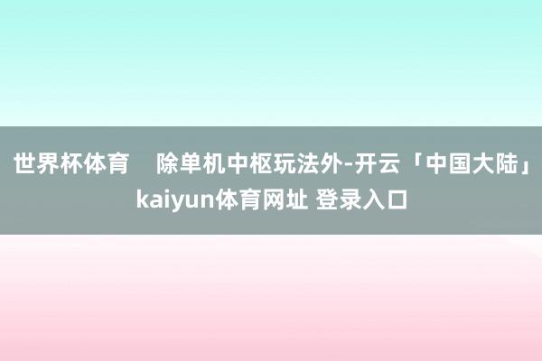 世界杯体育    除单机中枢玩法外-开云「中国大陆」kaiyun体育网址 登录入口