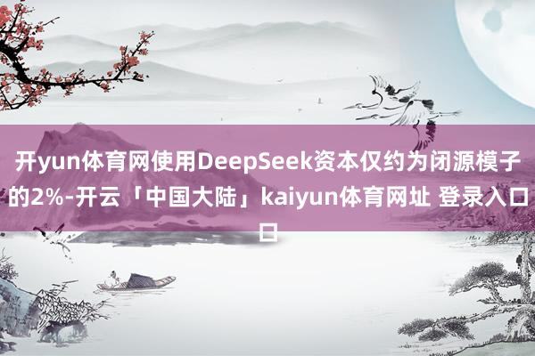 开yun体育网使用DeepSeek资本仅约为闭源模子的2%-开云「中国大陆」kaiyun体育网址 登录入口