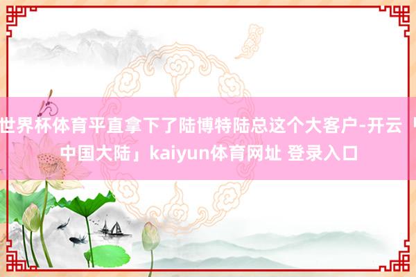 世界杯体育平直拿下了陆博特陆总这个大客户-开云「中国大陆」kaiyun体育网址 登录入口