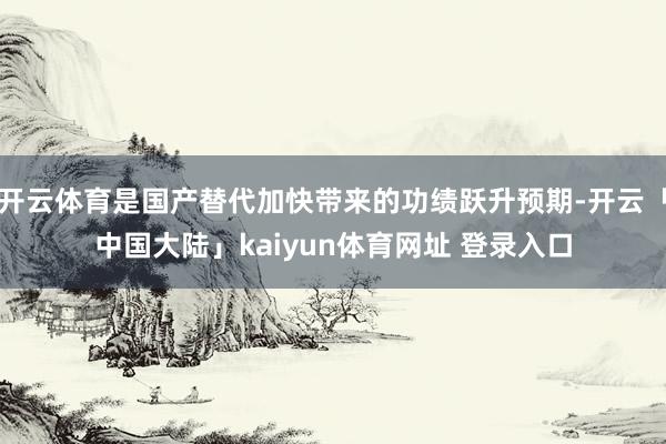 开云体育是国产替代加快带来的功绩跃升预期-开云「中国大陆」kaiyun体育网址 登录入口