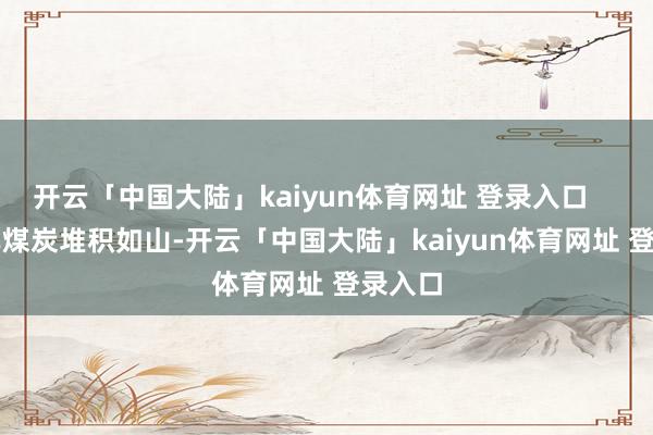 开云「中国大陆」kaiyun体育网址 登录入口        口岸煤炭堆积如山-开云「中国大陆」kaiyun体育网址 登录入口