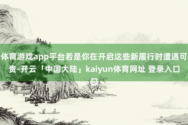 体育游戏app平台若是你在开启这些新履行时遭遇可贵-开云「中国大陆」kaiyun体育网址 登录入口