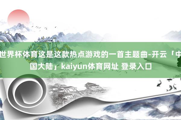 世界杯体育这是这款热点游戏的一首主题曲-开云「中国大陆」kaiyun体育网址 登录入口