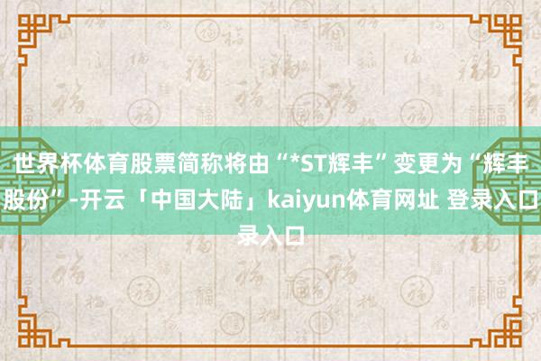 世界杯体育股票简称将由“*ST辉丰”变更为“辉丰股份”-开云「中国大陆」kaiyun体育网址 登录入口
