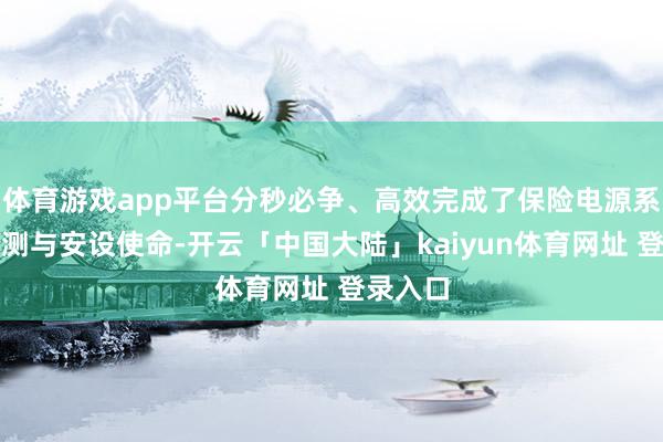 体育游戏app平台分秒必争、高效完成了保险电源系统的调测与安设使命-开云「中国大陆」kaiyun体育网址 登录入口