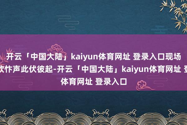 开云「中国大陆」kaiyun体育网址 登录入口现场掌声、欣忭声此伏彼起-开云「中国大陆」kaiyun体育网址 登录入口
