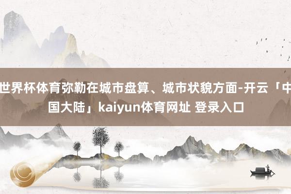 世界杯体育弥勒在城市盘算、城市状貌方面-开云「中国大陆」kaiyun体育网址 登录入口