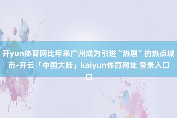 开yun体育网比年来广州成为引进“热剧”的热点城市-开云「中国大陆」kaiyun体育网址 登录入口