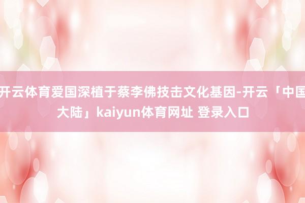 开云体育爱国深植于蔡李佛技击文化基因-开云「中国大陆」kaiyun体育网址 登录入口