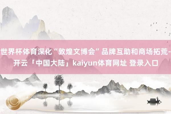 世界杯体育深化“敦煌文博会”品牌互助和商场拓荒-开云「中国大陆」kaiyun体育网址 登录入口