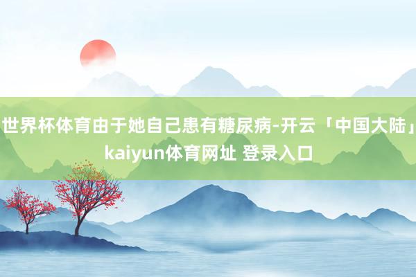 世界杯体育由于她自己患有糖尿病-开云「中国大陆」kaiyun体育网址 登录入口