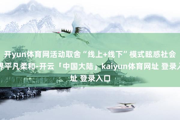 开yun体育网活动取舍“线上+线下”模式眩惑社会各界平凡柔和-开云「中国大陆」kaiyun体育网址 登录入口