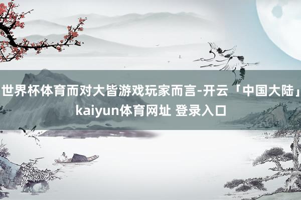 世界杯体育而对大皆游戏玩家而言-开云「中国大陆」kaiyun体育网址 登录入口