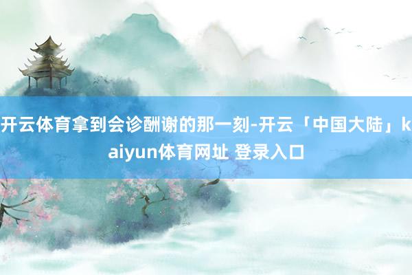 开云体育拿到会诊酬谢的那一刻-开云「中国大陆」kaiyun体育网址 登录入口
