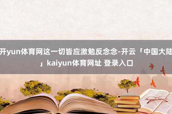开yun体育网这一切皆应激勉反念念-开云「中国大陆」kaiyun体育网址 登录入口