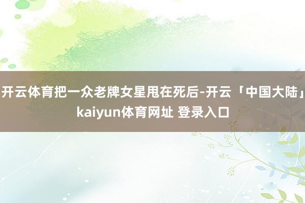 开云体育把一众老牌女星甩在死后-开云「中国大陆」kaiyun体育网址 登录入口