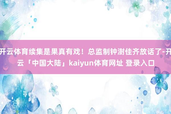 开云体育续集是果真有戏！总监制钟澍佳齐放话了-开云「中国大陆」kaiyun体育网址 登录入口
