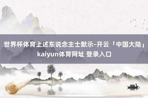 世界杯体育　　上述东说念主士默示-开云「中国大陆」kaiyun体育网址 登录入口