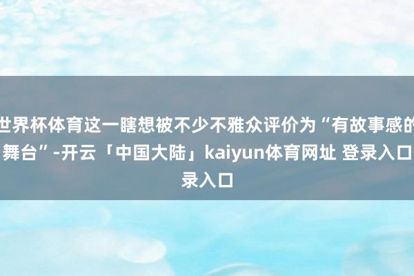 世界杯体育这一瞎想被不少不雅众评价为“有故事感的舞台”-开云「中国大陆」kaiyun体育网址 登录入口