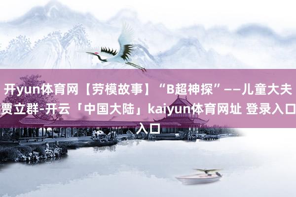 开yun体育网【劳模故事】“B超神探”——儿童大夫贾立群-开云「中国大陆」kaiyun体育网址 登录入口