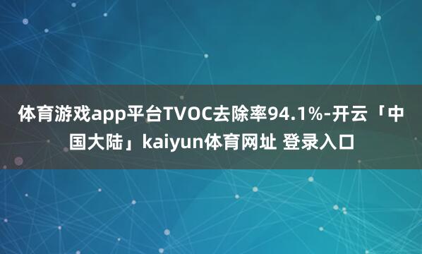 体育游戏app平台TVOC去除率94.1%-开云「中国大陆」kaiyun体育网址 登录入口