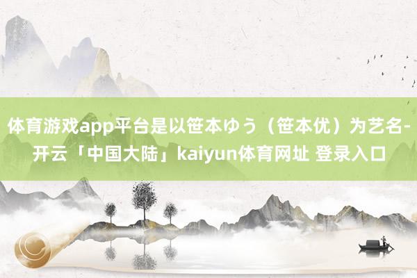 体育游戏app平台是以笹本ゆう（笹本优）为艺名-开云「中国大陆」kaiyun体育网址 登录入口