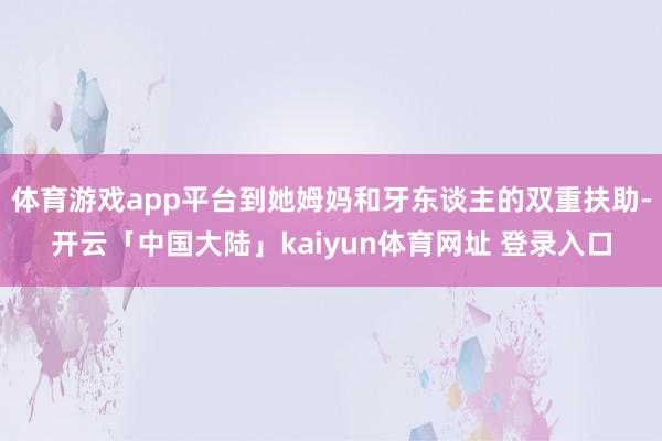 体育游戏app平台到她姆妈和牙东谈主的双重扶助-开云「中国大陆」kaiyun体育网址 登录入口