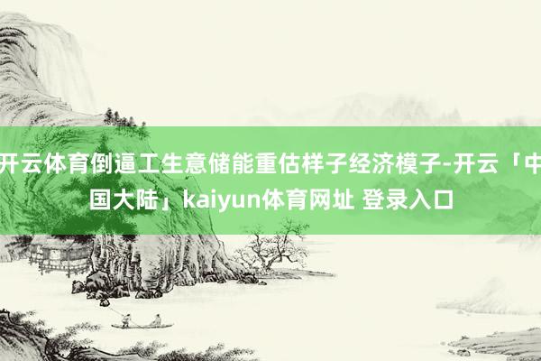 开云体育倒逼工生意储能重估样子经济模子-开云「中国大陆」kaiyun体育网址 登录入口