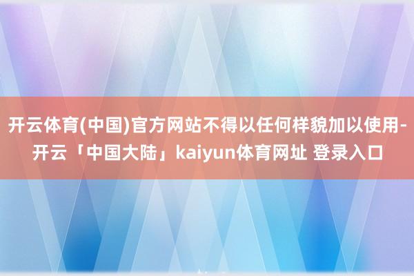 开云体育(中国)官方网站不得以任何样貌加以使用-开云「中国大陆」kaiyun体育网址 登录入口