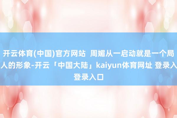 开云体育(中国)官方网站  周媚从一启动就是一个局外人的形象-开云「中国大陆」kaiyun体育网址 登录入口