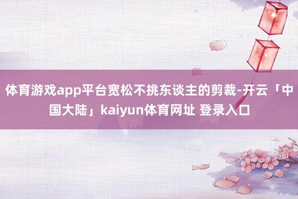 体育游戏app平台宽松不挑东谈主的剪裁-开云「中国大陆」kaiyun体育网址 登录入口