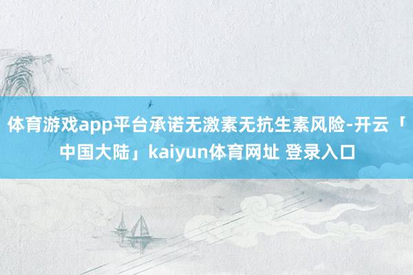 体育游戏app平台承诺无激素无抗生素风险-开云「中国大陆」kaiyun体育网址 登录入口