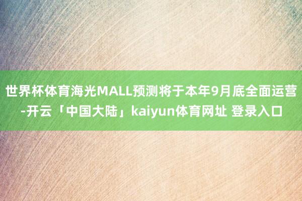 世界杯体育海光MALL预测将于本年9月底全面运营-开云「中国大陆」kaiyun体育网址 登录入口