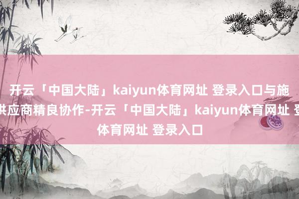 开云「中国大陆」kaiyun体育网址 登录入口与施工方、供应商精良协作-开云「中国大陆」kaiyun体育网址 登录入口