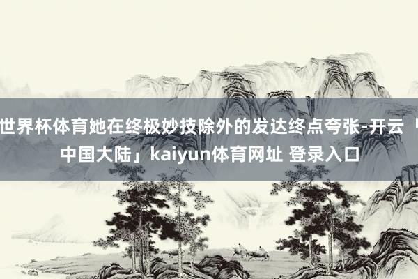 世界杯体育她在终极妙技除外的发达终点夸张-开云「中国大陆」kaiyun体育网址 登录入口