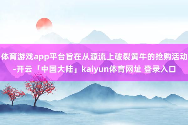 体育游戏app平台旨在从源流上破裂黄牛的抢购活动-开云「中国大陆」kaiyun体育网址 登录入口