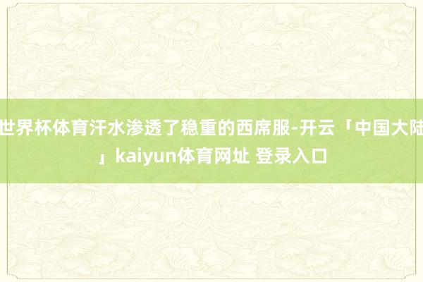 世界杯体育汗水渗透了稳重的西席服-开云「中国大陆」kaiyun体育网址 登录入口