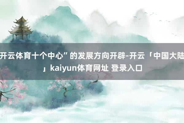 开云体育十个中心”的发展方向开辟-开云「中国大陆」kaiyun体育网址 登录入口