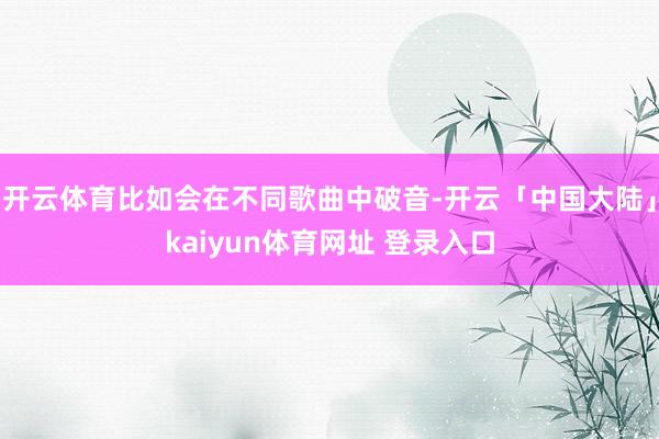 开云体育比如会在不同歌曲中破音-开云「中国大陆」kaiyun体育网址 登录入口