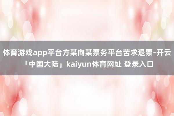 体育游戏app平台方某向某票务平台苦求退票-开云「中国大陆」kaiyun体育网址 登录入口