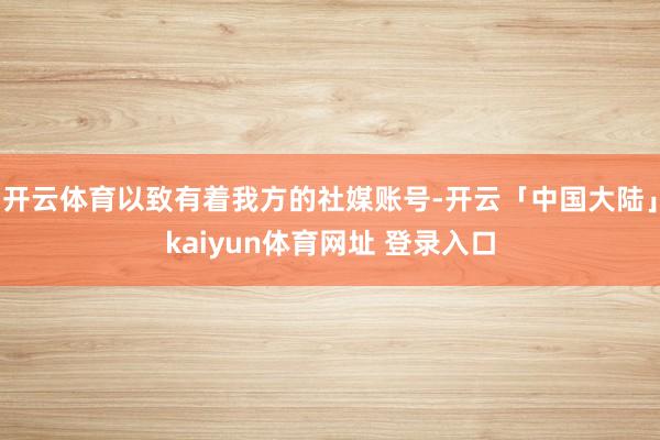 开云体育以致有着我方的社媒账号-开云「中国大陆」kaiyun体育网址 登录入口