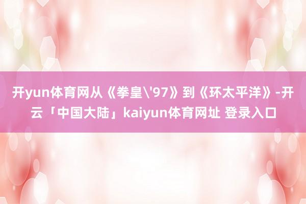 开yun体育网从《拳皇'97》到《环太平洋》-开云「中国大陆」kaiyun体育网址 登录入口