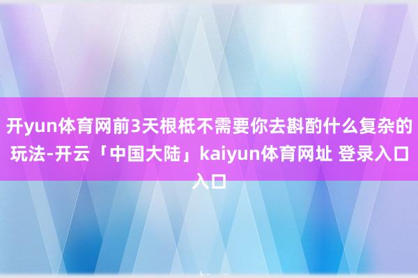开yun体育网前3天根柢不需要你去斟酌什么复杂的玩法-开云「中国大陆」kaiyun体育网址 登录入口